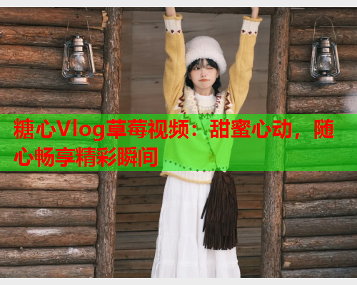 糖心Vlog草莓视频：甜蜜心动，随心畅享精彩瞬间