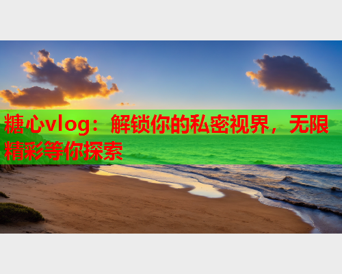 糖心vlog：解锁你的私密视界，无限精彩等你探索