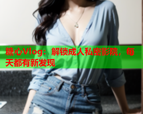 糖心Vlog：解锁成人私密影院，每天都有新发现