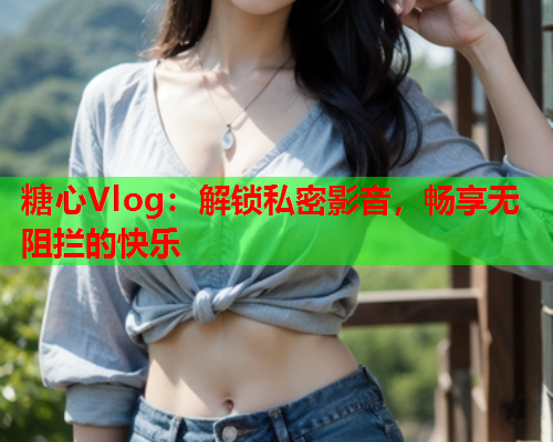 糖心Vlog：解锁私密影音，畅享无阻拦的快乐
