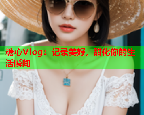 糖心Vlog：记录美好，甜化你的生活瞬间