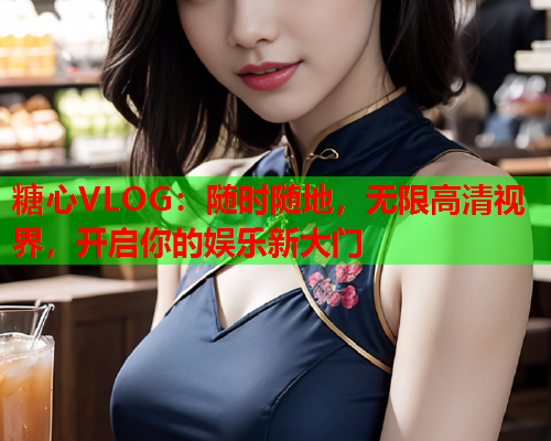 糖心VLOG：随时随地，无限高清视界，开启你的娱乐新大门