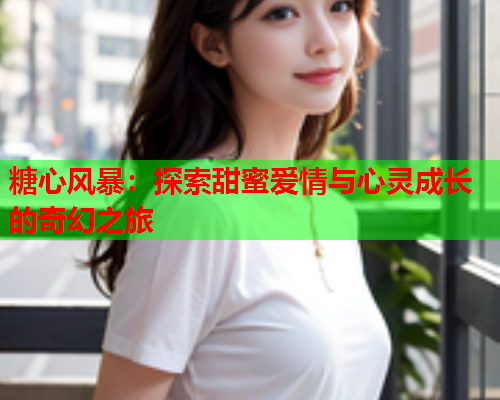 糖心风暴：探索甜蜜爱情与心灵成长的奇幻之旅