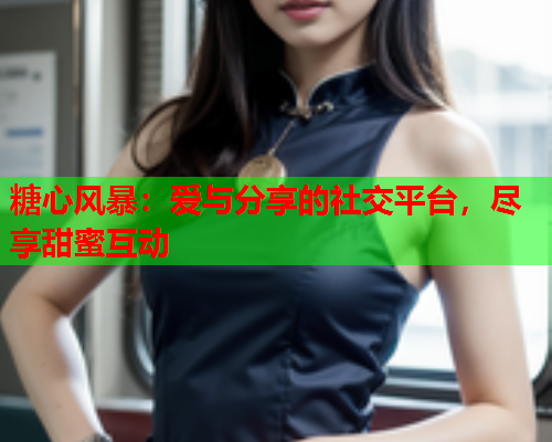 糖心风暴：爱与分享的社交平台，尽享甜蜜互动