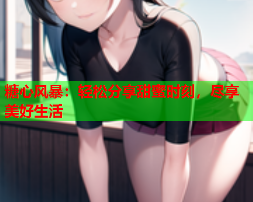 糖心风暴：轻松分享甜蜜时刻，尽享美好生活