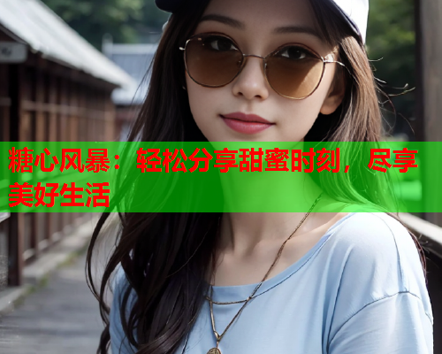 糖心风暴：轻松分享甜蜜时刻，尽享美好生活