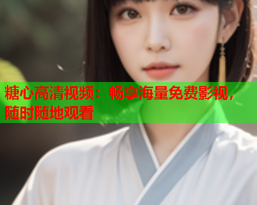 糖心高清视频：畅享海量免费影视，随时随地观看