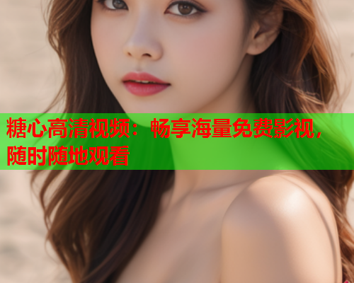 糖心高清视频：畅享海量免费影视，随时随地观看