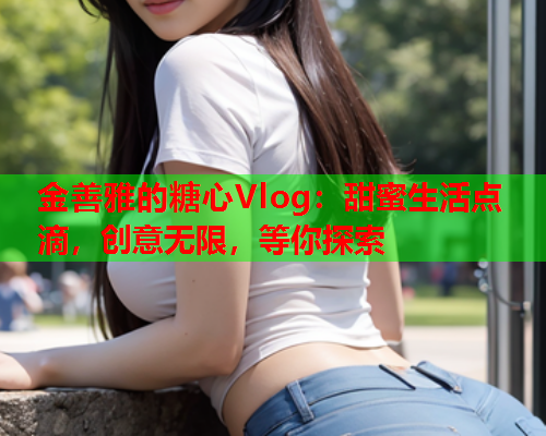 金善雅的糖心Vlog：甜蜜生活点滴，创意无限，等你探索