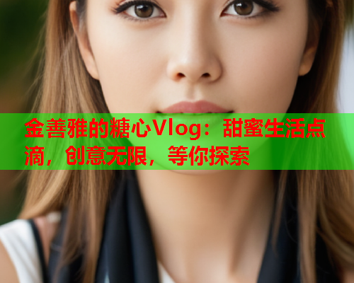金善雅的糖心Vlog：甜蜜生活点滴，创意无限，等你探索