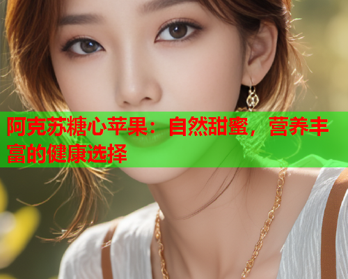 阿克苏糖心苹果：自然甜蜜，营养丰富的健康选择