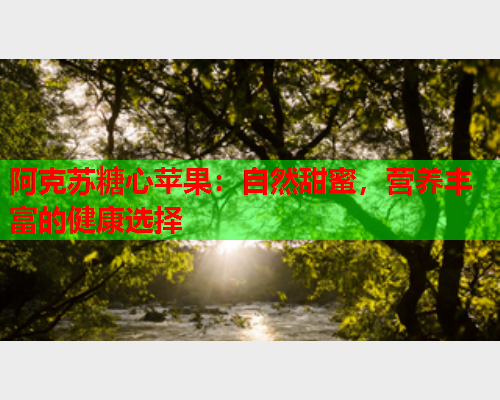 阿克苏糖心苹果：自然甜蜜，营养丰富的健康选择