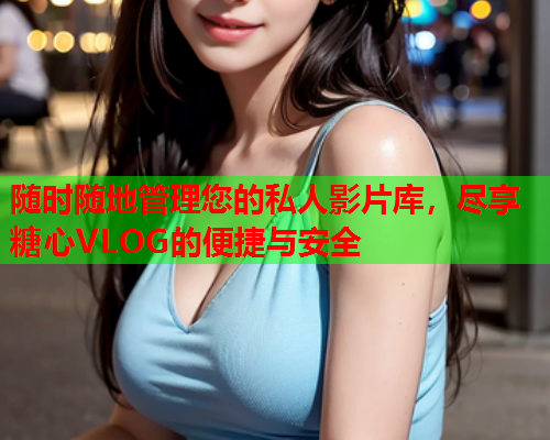 随时随地管理您的私人影片库，尽享糖心VLOG的便捷与安全