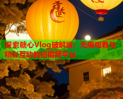 探索糖心Vlog破解版：无限观看与精彩互动的短视频平台