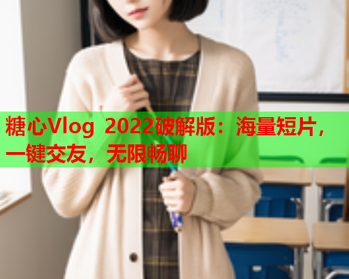 糖心Vlog 2022破解版：海量短片，一键交友，无限畅聊