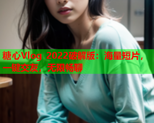 糖心Vlog 2022破解版：海量短片，一键交友，无限畅聊