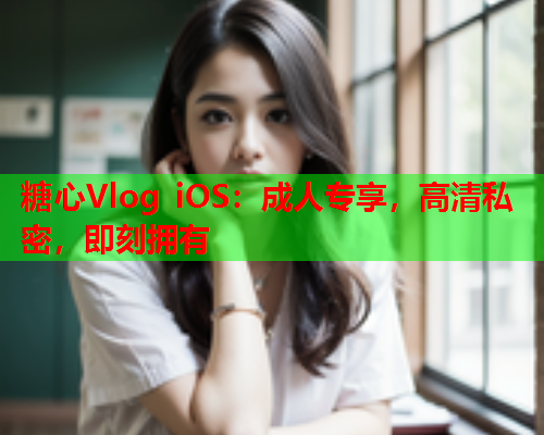 糖心Vlog iOS：成人专享，高清私密，即刻拥有