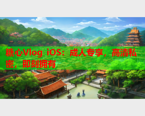 糖心Vlog iOS：成人专享，高清私密，即刻拥有