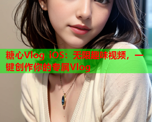 糖心Vlog iOS：无限趣味视频，一键创作你的专属Vlog