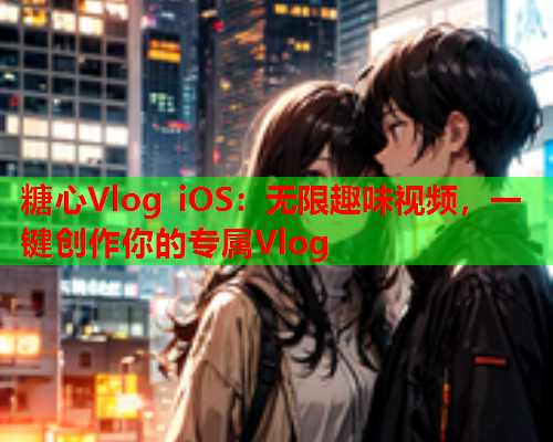 糖心Vlog iOS：无限趣味视频，一键创作你的专属Vlog