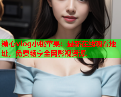 糖心vlog小桃苹果：最新在线观看地址，免费畅享全网影视资源.