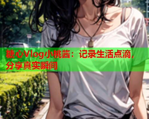 糖心Vlog小桃酱：记录生活点滴，分享真实瞬间