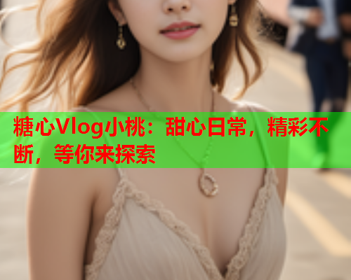 糖心Vlog小桃：甜心日常，精彩不断，等你来探索