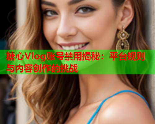 糖心Vlog账号禁用揭秘：平台规则与内容创作的挑战
