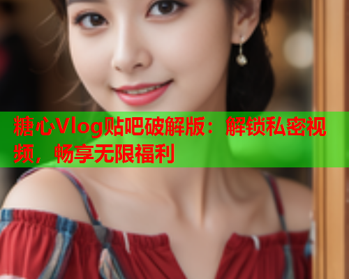 糖心Vlog贴吧破解版：解锁私密视频，畅享无限福利