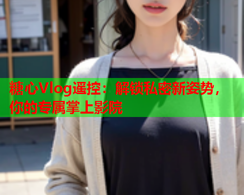 糖心Vlog遥控：解锁私密新姿势，你的专属掌上影院