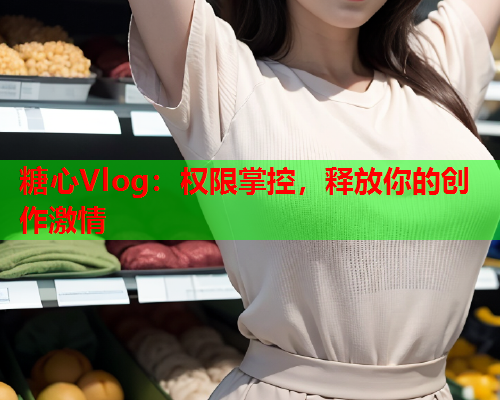 糖心Vlog：权限掌控，释放你的创作激情