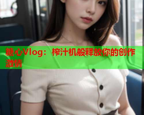 糖心Vlog：榨汁机般释放你的创作激情