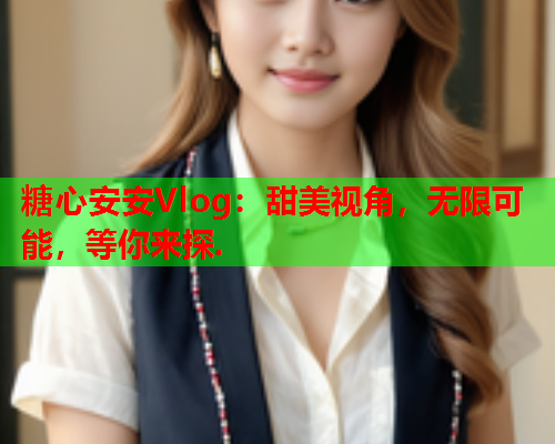 糖心安安Vlog：甜美视角，无限可能，等你来探.