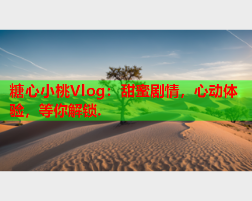 糖心小桃Vlog：甜蜜剧情，心动体验，等你解锁.