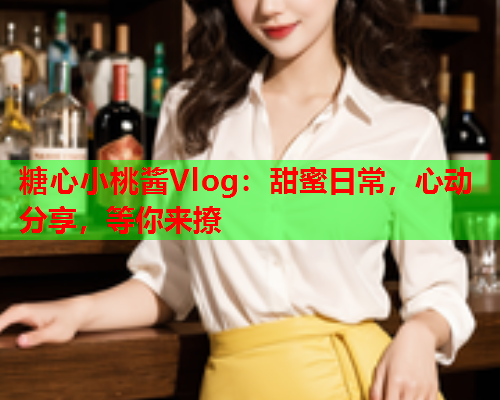 糖心小桃酱Vlog：甜蜜日常，心动分享，等你来撩