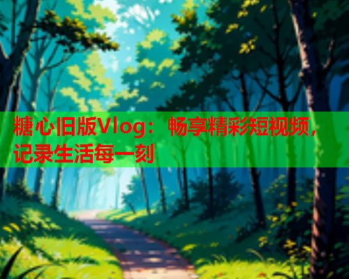 糖心旧版Vlog：畅享精彩短视频，记录生活每一刻