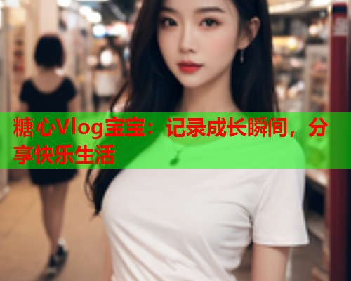 糖心Vlog宝宝：记录成长瞬间，分享快乐生活