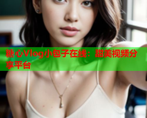糖心Vlog小包子在线：甜美视频分享平台