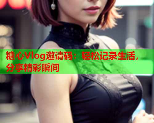 糖心Vlog邀请码：轻松记录生活，分享精彩瞬间