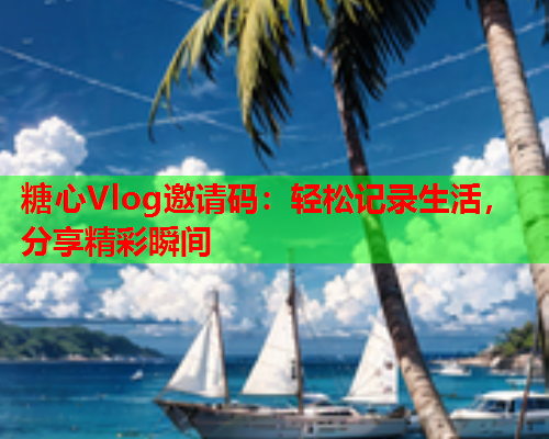 糖心Vlog邀请码：轻松记录生活，分享精彩瞬间