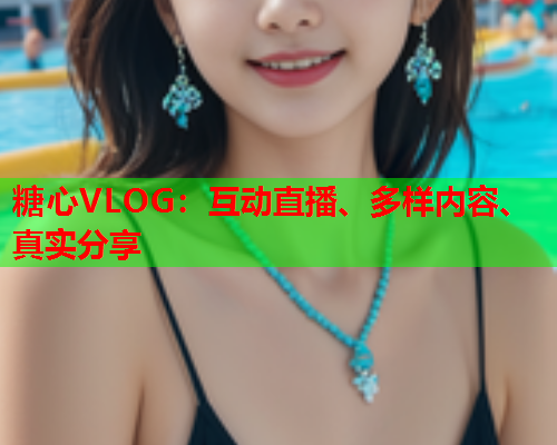 糖心VLOG：互动直播、多样内容、真实分享